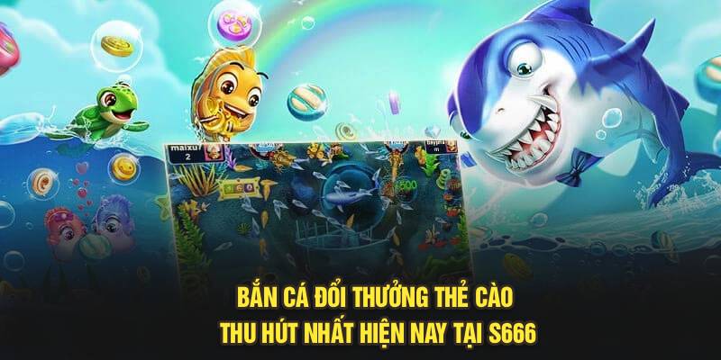 Bắn Cá Đổi Thưởng Thẻ Cào Thu Hút Nhất Hiện Nay Tại S666