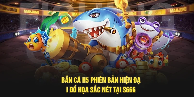 Bắn Cá H5 Phiên Bản Hiện Đại Đồ Họa Sắc Nét Tại S666