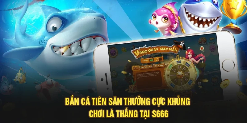 Bắn Cá Tiên Săn Thưởng Cực Khủng Chơi Là Thắng Tại S666