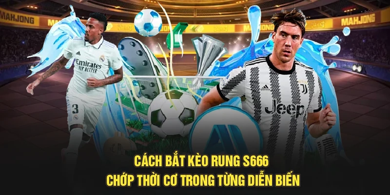 Cách Bắt Kèo Rung S666 - Chớp Thời Cơ Trong Từng Diễn Biến