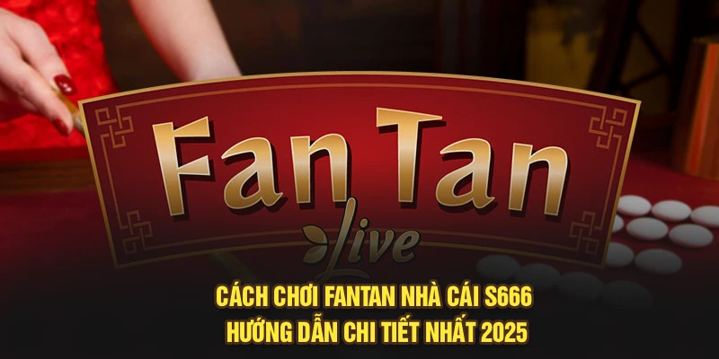 Cách Chơi Fantan - Nhà Cái S666 Hướng Dẫn Chi Tiết Nhất 2025