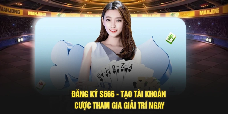 Đăng Ký S666 - Tạo Tài Khoản Cược Tham Gia Giải Trí Ngay