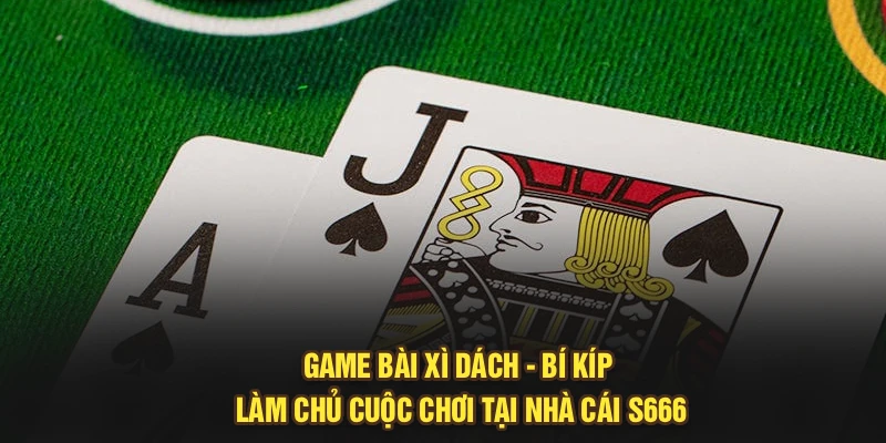 Game Bài Xì Dách - Bí Kíp Làm Chủ Cuộc Chơi Tại Nhà Cái S666