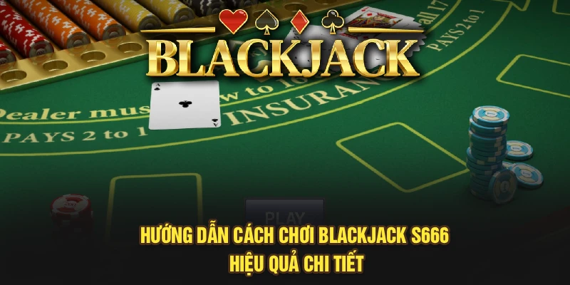 Hướng Dẫn Cách Chơi Blackjack S666 Hiệu Quả Chi Tiết