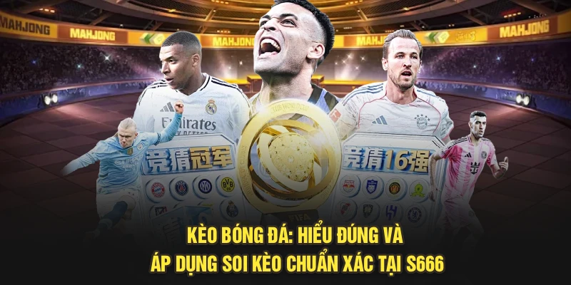 Kèo Bóng Đá: Hiểu Đúng Và Áp Dụng Soi Kèo Chuẩn Xác Tại S666