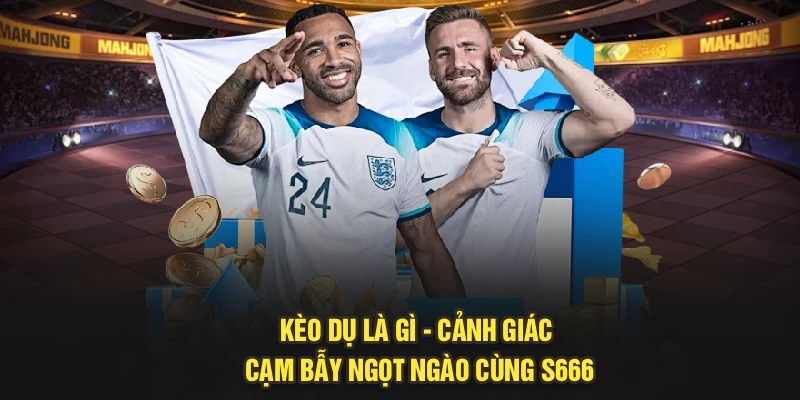 Kèo Dụ Là Gì - Cảnh Giác Cạm Bẫy Ngọt Ngào Cùng S666