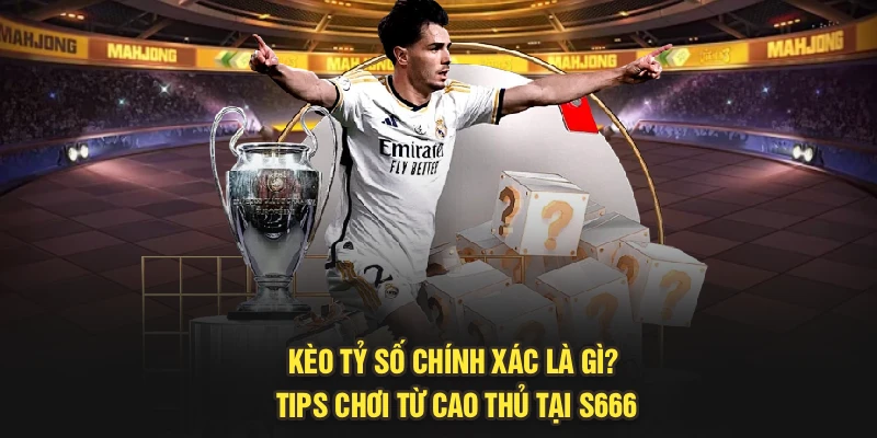 Kèo Tỷ Số Chính Xác Là Gì? Tips Chơi Từ Cao Thủ Tại S666