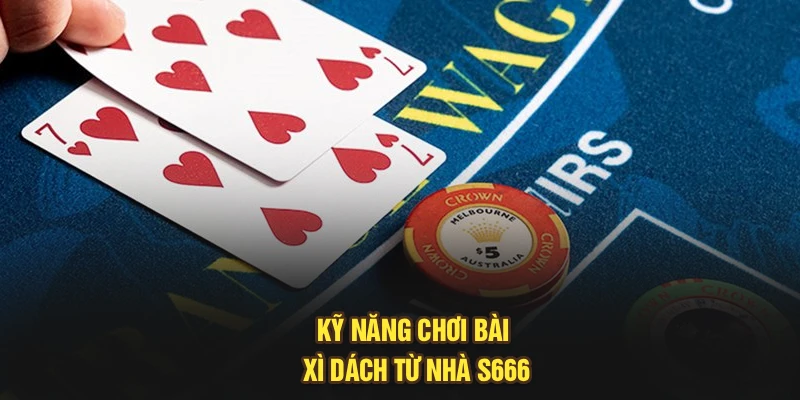 Kỹ năng chơi bài xì dách từ nhà S666