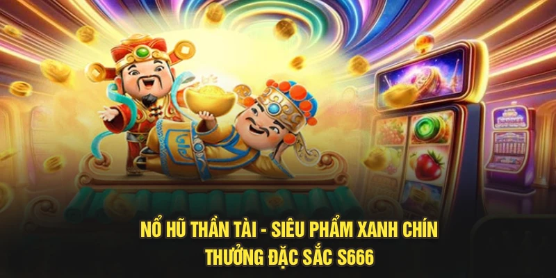 Nổ Hũ Thần Tài - Siêu Phẩm Xanh Chín, Thưởng Đặc Sắc S666