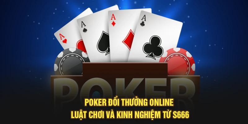 Poker Đổi Thưởng Online: Luật Chơi Và Kinh Nghiệm Từ S666