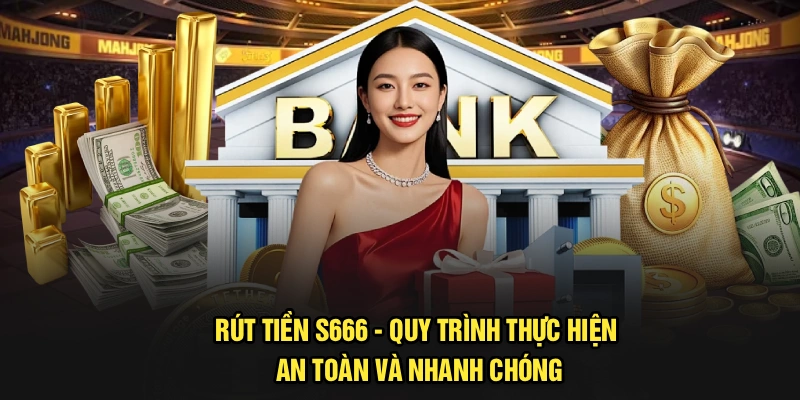 Rút Tiền S666 - Quy Trình Thực Hiện An Toàn Và Nhanh Chóng
