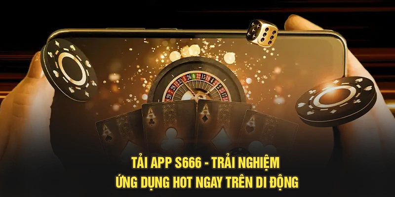 Tải App S666 - Trải Nghiệm Ứng Dụng Hot Ngay Trên Di Động