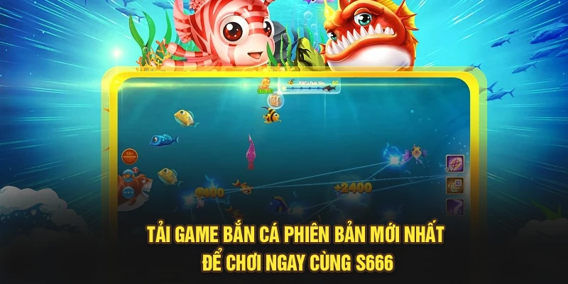 Tải Game Bắn Cá Phiên Bản Mới Nhất Để Chơi Ngay Cùng S666