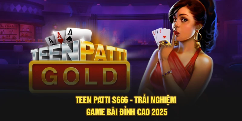 Teen Patti S666 - Trải Nghiệm Game Bài Đỉnh Cao 2025