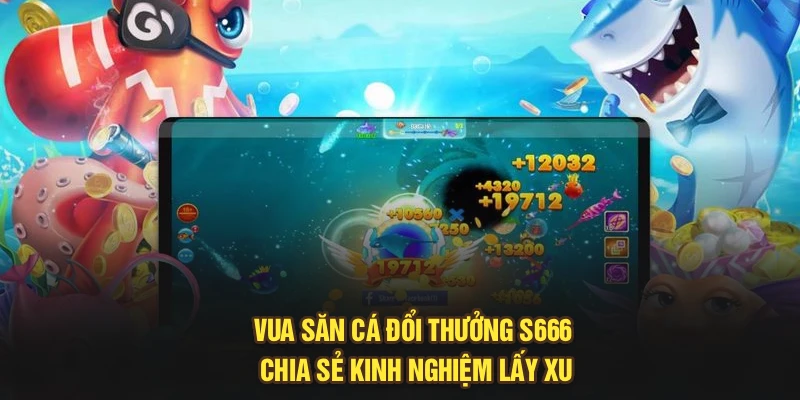 Vua Săn Cá Đổi Thưởng S666 Chia Sẻ Kinh Nghiệm Lấy Xu
